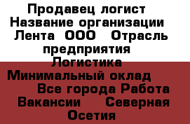 Продавец-логист › Название организации ­ Лента, ООО › Отрасль предприятия ­ Логистика › Минимальный оклад ­ 18 000 - Все города Работа » Вакансии   . Северная Осетия